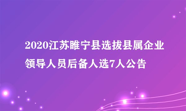 2020江苏睢宁县选拔县属企业领导人员后备人选7人公告