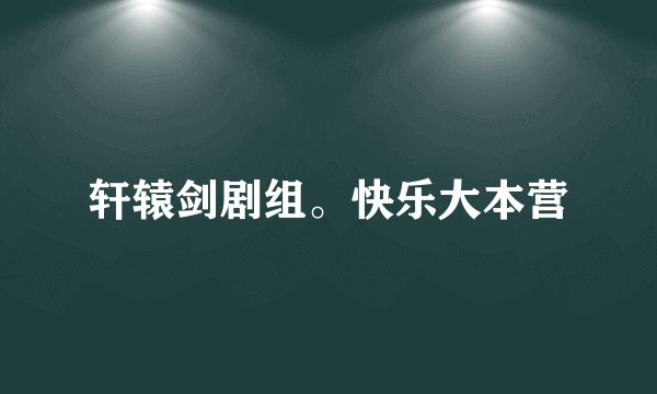 轩辕剑剧组。快乐大本营