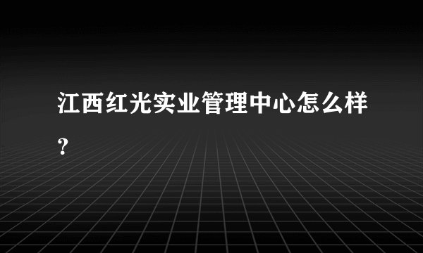 江西红光实业管理中心怎么样？