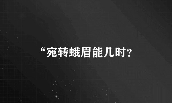 “宛转蛾眉能几时？