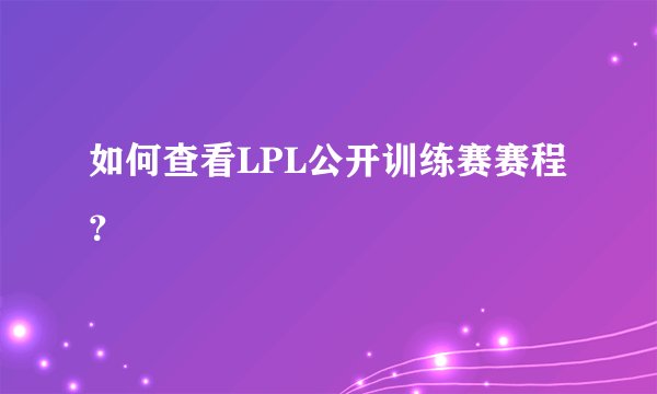 如何查看LPL公开训练赛赛程？