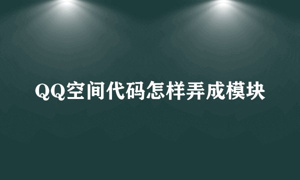 QQ空间代码怎样弄成模块