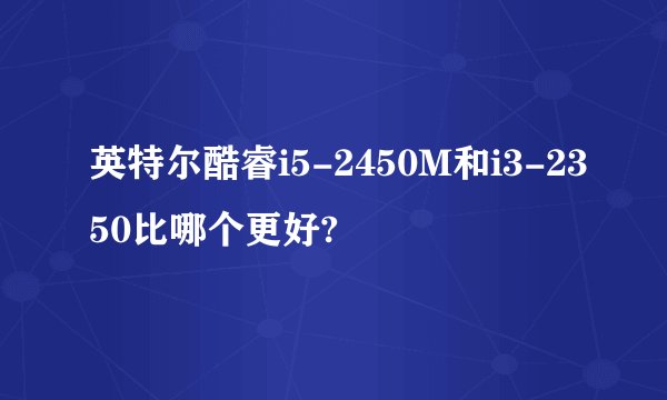 英特尔酷睿i5-2450M和i3-2350比哪个更好?