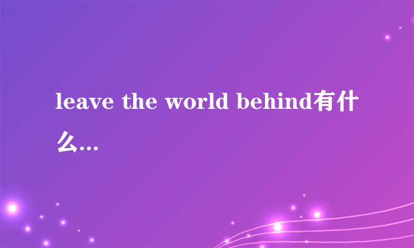leave the world behind有什么深层的含义么？