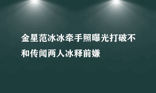 金星范冰冰牵手照曝光打破不和传闻两人冰释前嫌