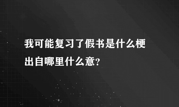 我可能复习了假书是什么梗 出自哪里什么意？