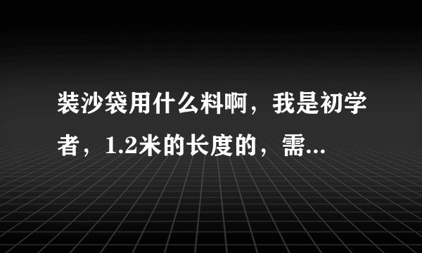 装沙袋用什么料啊，我是初学者，1.2米的长度的，需要多少？