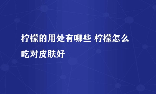 柠檬的用处有哪些 柠檬怎么吃对皮肤好