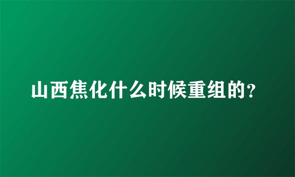 山西焦化什么时候重组的？