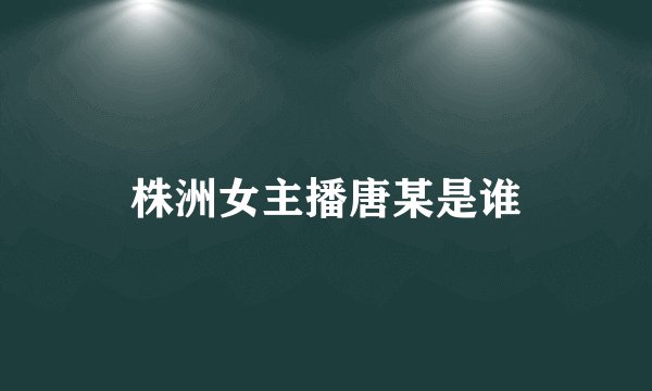 株洲女主播唐某是谁