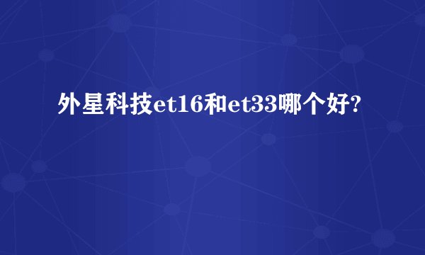 外星科技et16和et33哪个好?