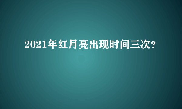 2021年红月亮出现时间三次？
