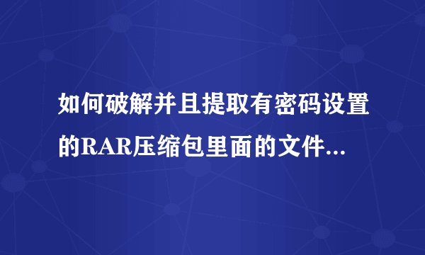 如何破解并且提取有密码设置的RAR压缩包里面的文件，最好有详细步骤~在线等？
