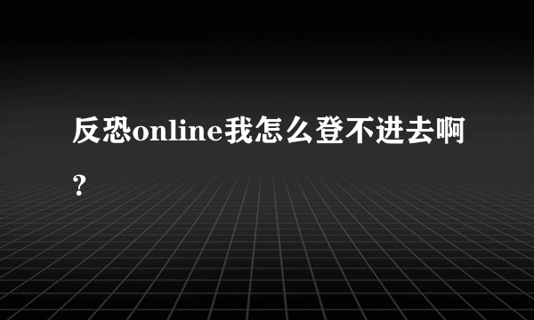 反恐online我怎么登不进去啊？