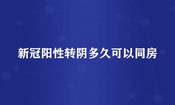 新冠阳性转阴多久可以同房