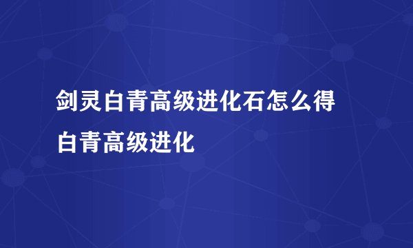 剑灵白青高级进化石怎么得 白青高级进化