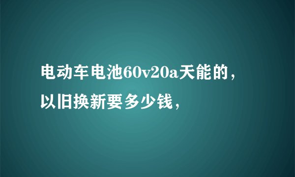 电动车电池60v20a天能的，以旧换新要多少钱，