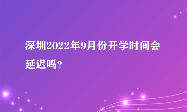 深圳2022年9月份开学时间会延迟吗？
