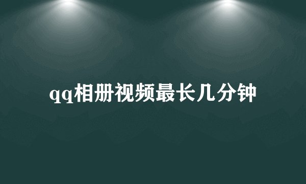 qq相册视频最长几分钟