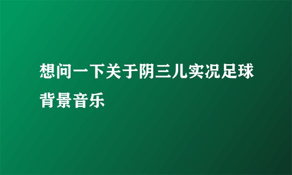 想问一下关于阴三儿实况足球背景音乐