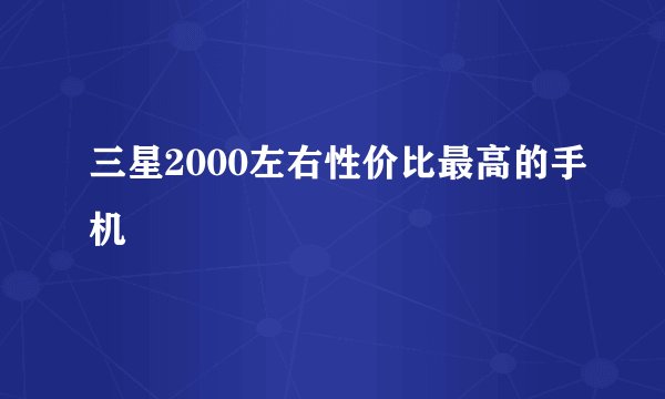 三星2000左右性价比最高的手机