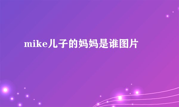 mike儿子的妈妈是谁图片