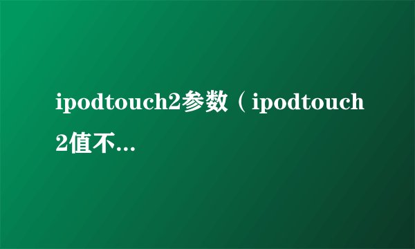ipodtouch2参数（ipodtouch2值不值得入手）