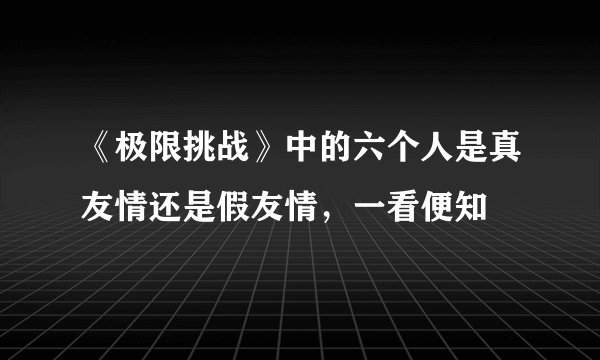 《极限挑战》中的六个人是真友情还是假友情，一看便知
