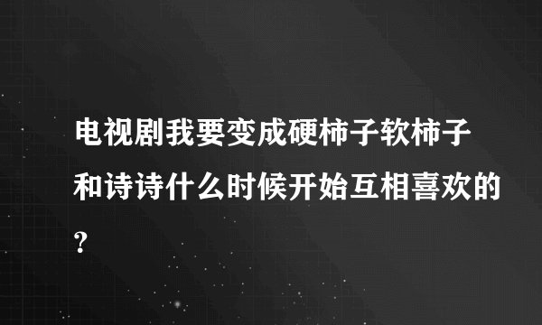电视剧我要变成硬柿子软柿子和诗诗什么时候开始互相喜欢的？