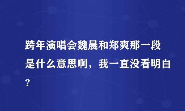 跨年演唱会魏晨和郑爽那一段是什么意思啊，我一直没看明白？