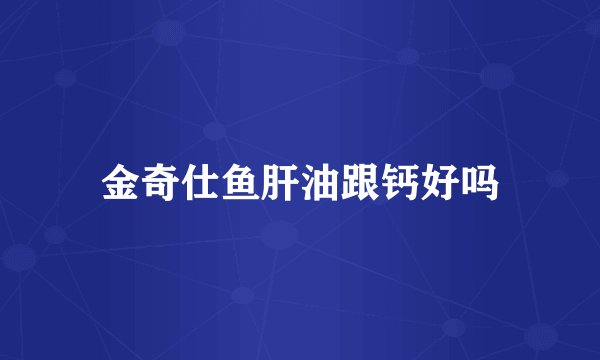 金奇仕鱼肝油跟钙好吗