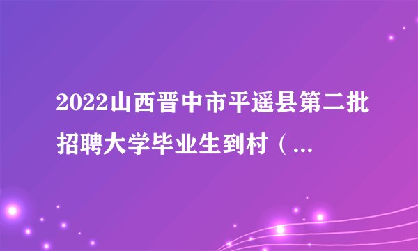 2022山西晋中市平遥县第二批招聘大学毕业生到村（社区）工作笔试通知