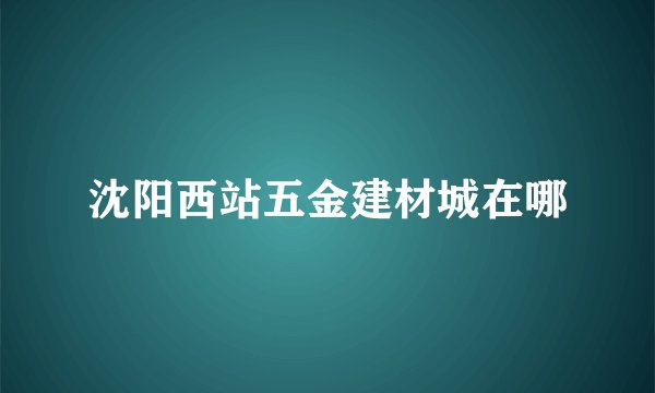 沈阳西站五金建材城在哪