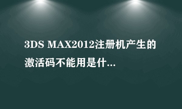 3DS MAX2012注册机产生的激活码不能用是什么原因。急求！！！不好意思，我真的没有分了