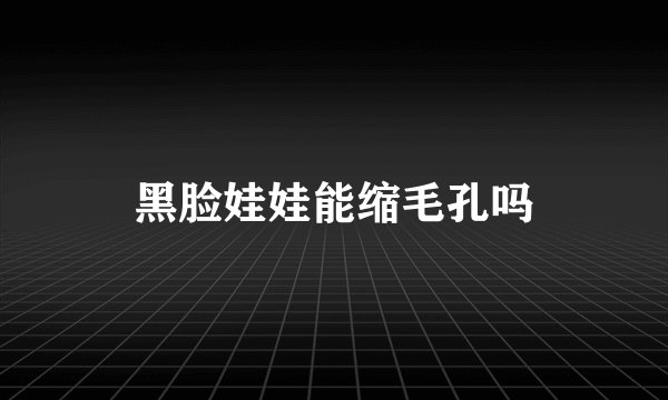 黑脸娃娃能缩毛孔吗