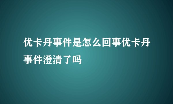 优卡丹事件是怎么回事优卡丹事件澄清了吗