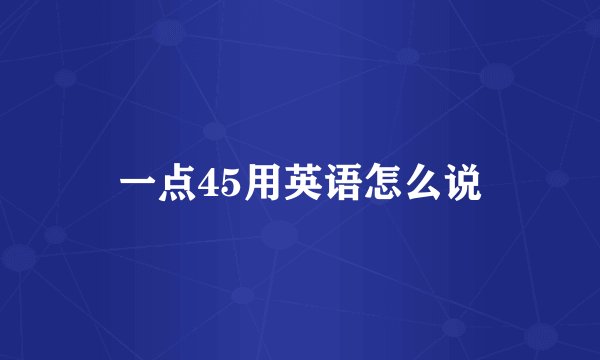一点45用英语怎么说