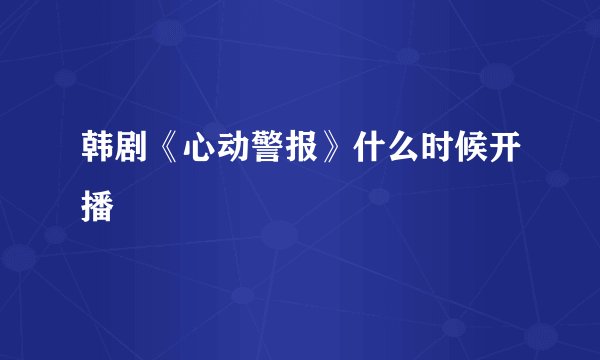 韩剧《心动警报》什么时候开播