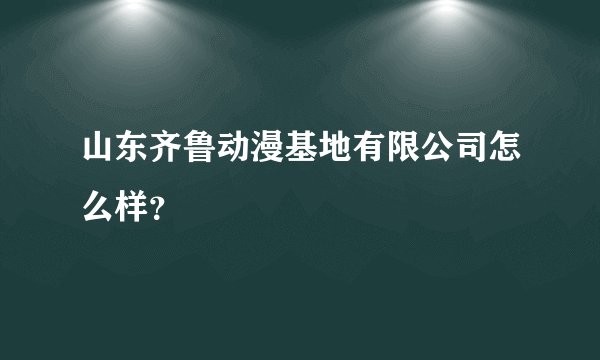 山东齐鲁动漫基地有限公司怎么样？