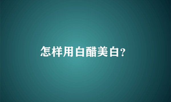 怎样用白醋美白？