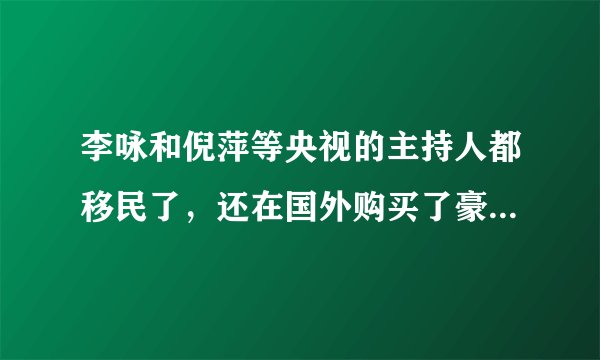李咏和倪萍等央视的主持人都移民了，还在国外购买了豪宅，他们这么多钱怎么来的？