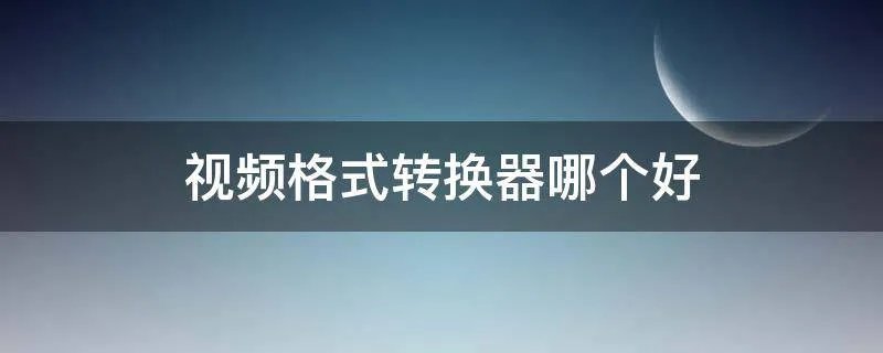视频格式转换器哪个好