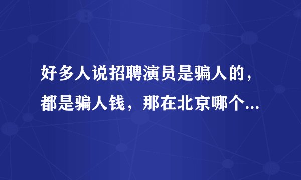 好多人说招聘演员是骗人的，都是骗人钱，那在北京哪个剧组不是骗人的阿