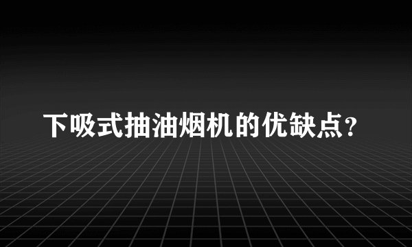 下吸式抽油烟机的优缺点？