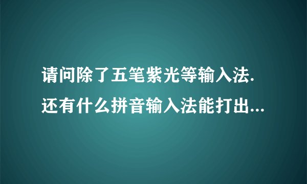 请问除了五笔紫光等输入法.还有什么拼音输入法能打出繁体字呢?又在哪能下载到呢?和全拼相近