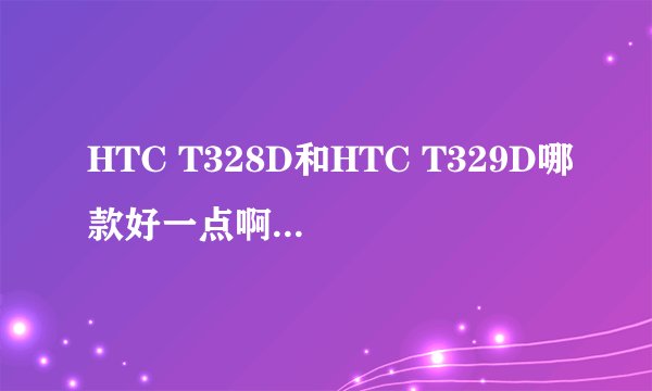 HTC T328D和HTC T329D哪款好一点啊？主要是电信版的