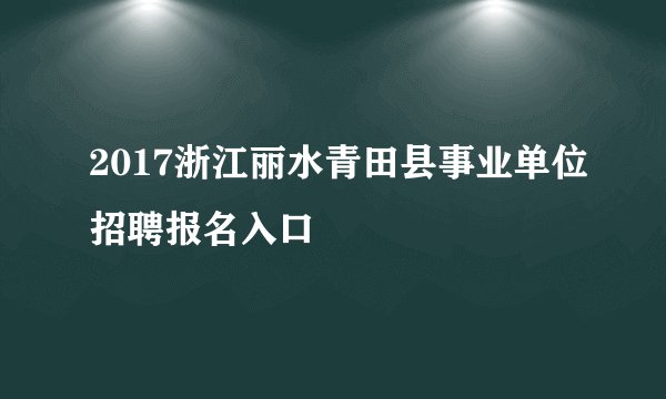2017浙江丽水青田县事业单位招聘报名入口