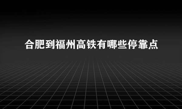 合肥到福州高铁有哪些停靠点