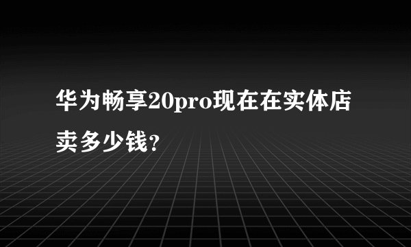 华为畅享20pro现在在实体店卖多少钱？