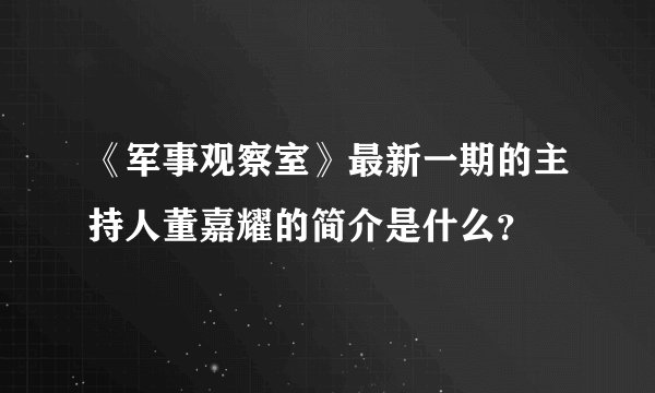 《军事观察室》最新一期的主持人董嘉耀的简介是什么？